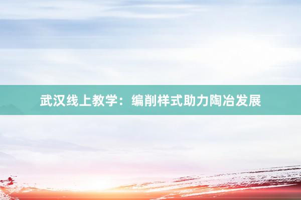 武汉线上教学：编削样式助力陶冶发展