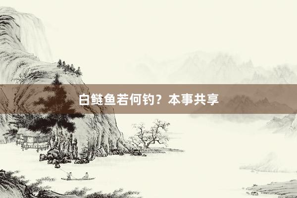 白鲢鱼若何钓？本事共享